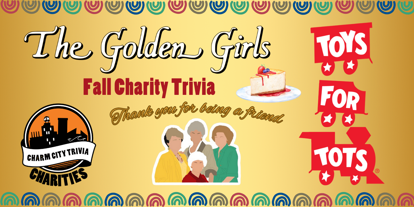 a gold background with a colorful border, the Charm City Trivia Charities logo, the Toys for Tots logo, the Golden Girls logo, Blanche, Dorothy, Rose, Sophia, cheesecake, and dark red and gold text. The red text reads: Fall Charity Trivia. The gold text reads: Thank you for being a friend