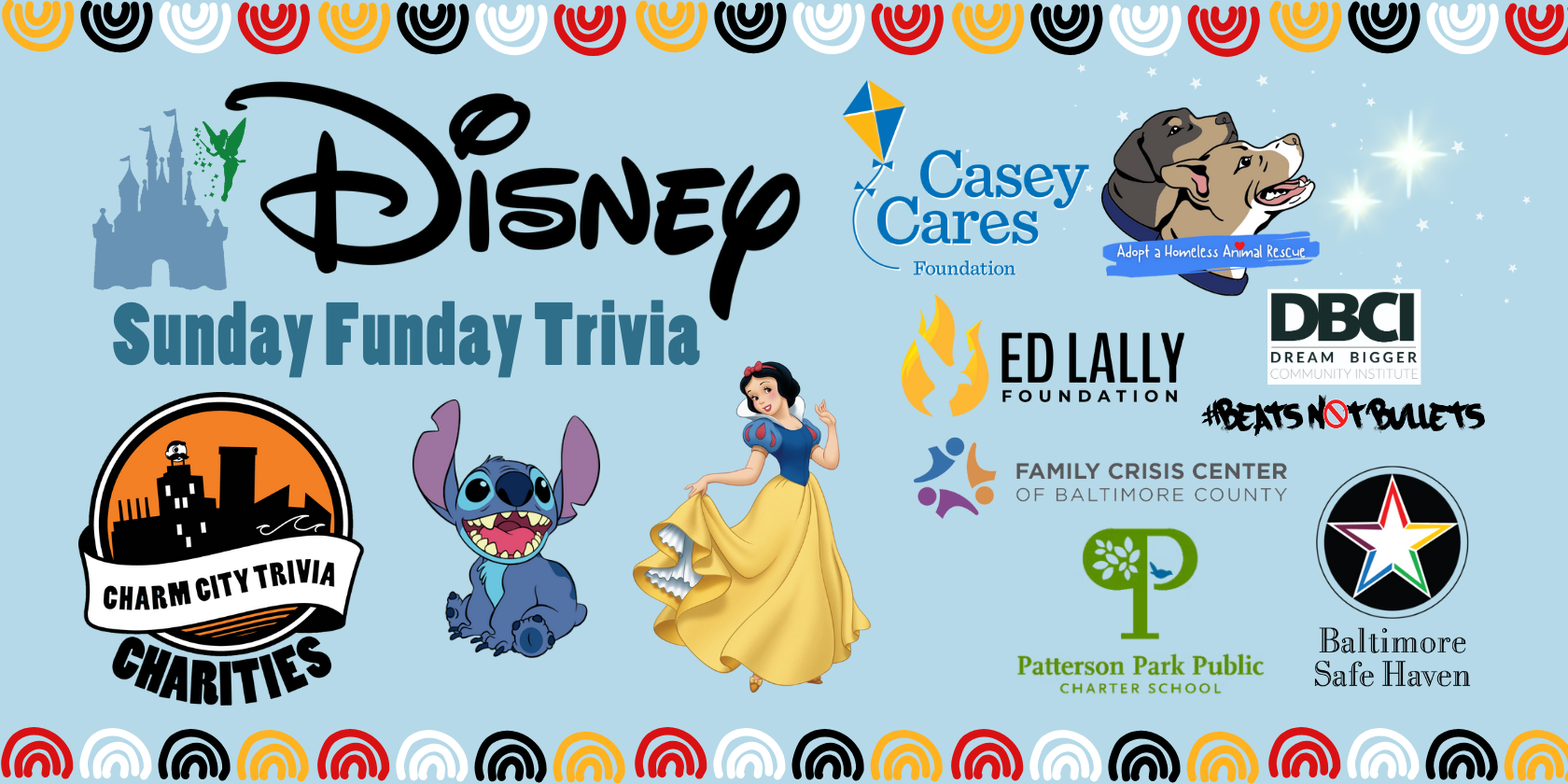 a light blue background with a colorful border, the Charm City Trivia Charities logo; the logos of: Baltimore Safe Haven, Beats Not Bullets, Ed Lally Foundation, Casey Cares, Patterson Park PCS, Adopt A Homeless Animal Rescue, & Family Crisis Center of Baltimore County; the Disney logo, Snow White, Stitch, the Disney castle, Tinker Bell, the stars from Peter Pan, and dark blue text. The text reads: Sunday Funday Trivia