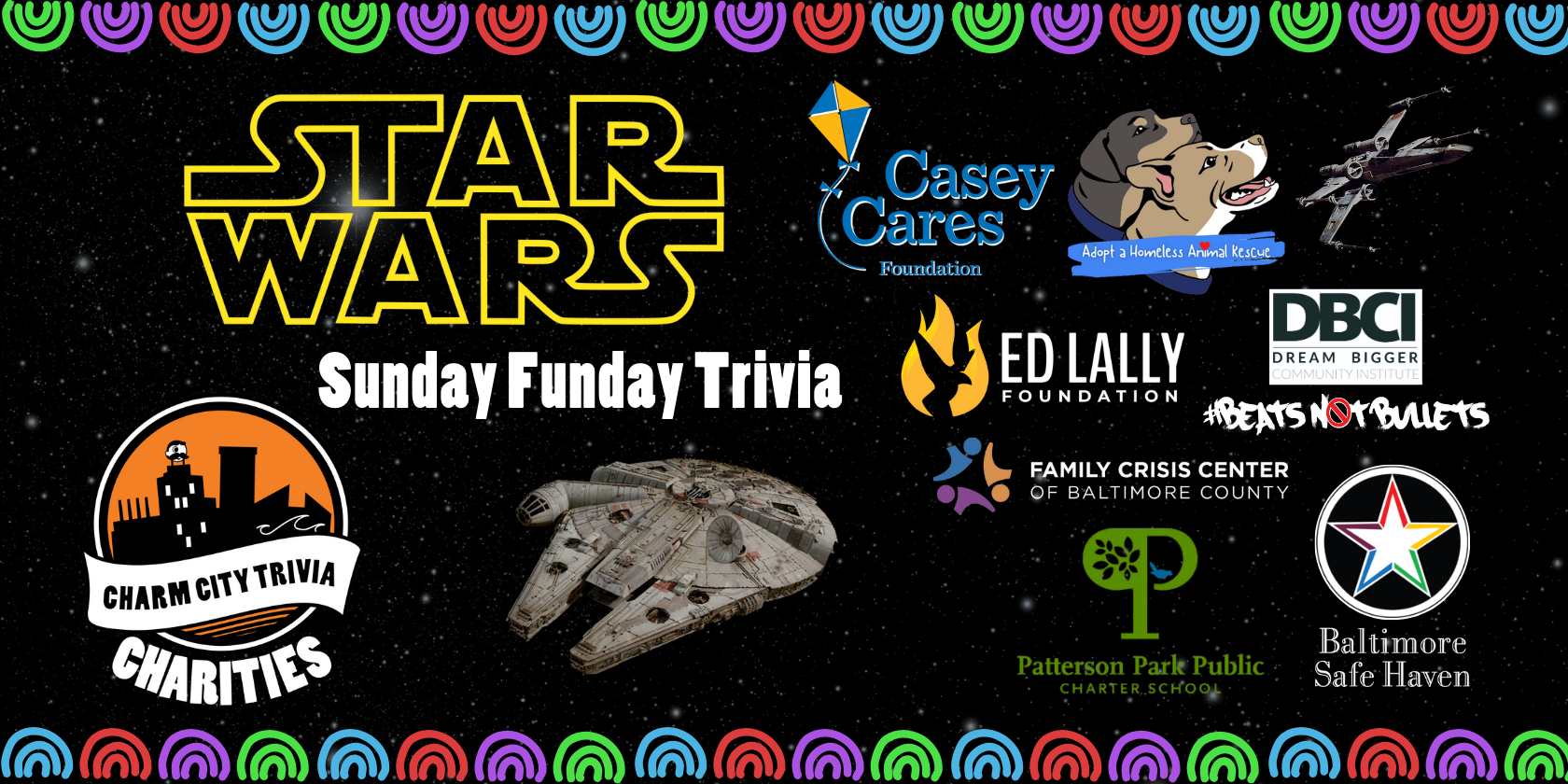 a starry space background with a colorful border, the Charm City Trivia Charities logo; the logos of: Baltimore Safe Haven, Beats Not Bullets, Ed Lally Foundation, Casey Cares, Patterson Park PCS, Adopt A Homeless Animal Rescue, & Family Crisis Center of Baltimore County; the Star Wars logo, the Millennium Falcon, an X-Wing, and white text. The text reads: Sunday Funday Trivia