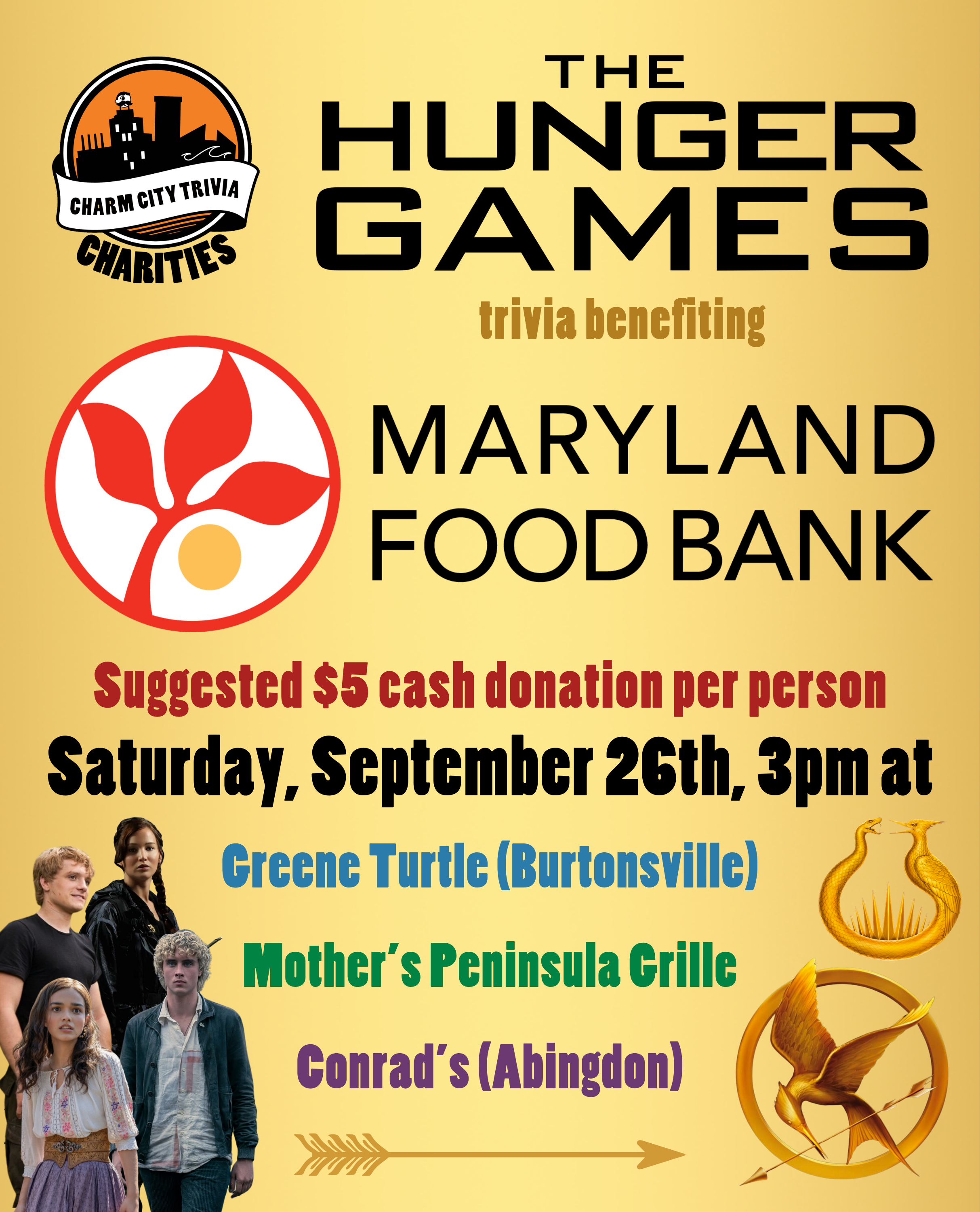 a gold background with the Charm City Trivia Charities logo, the Maryland Food Bank logo, the Hunger Games logo, the Mockingjay pin, Haymitch's flint striker, a gold arrow, Katniss Everdeen, Peeta Mellark, young Haymitch Abernathy, Lucy Gray Baird, and gold, red, blue, green, purple, and black text. The text reads: The Hunger Games trivia benefiting Maryland Food Bank. Suggested $5 cash donation per person. Saturday, September 26th, 3pm at. Greene Turtle (Burtonsville). Mother's Peninsula Grille. Conrad's (Abingdon).