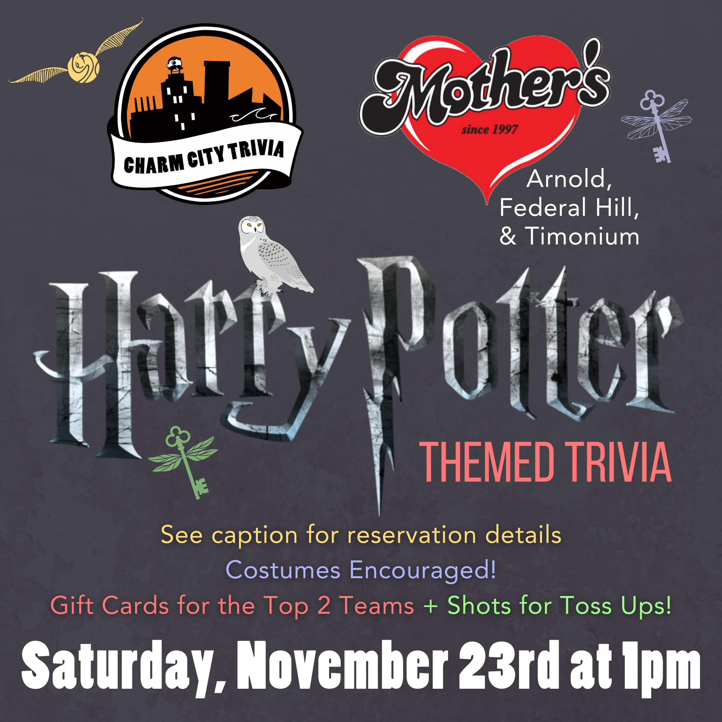 a medium gray background with the charm city trivia logo, mother's grille logo, harry potter logo, a light green and a light blue flying key, a golden snitch, hedwig, and yellow, blue, red, green, and white text. the text reads: See caption for reservation details. Costumes encouraged! Gift Cards for the Top 2 Teams + Shots for Toss Ups! Saturday, November 23rd at 1pm.