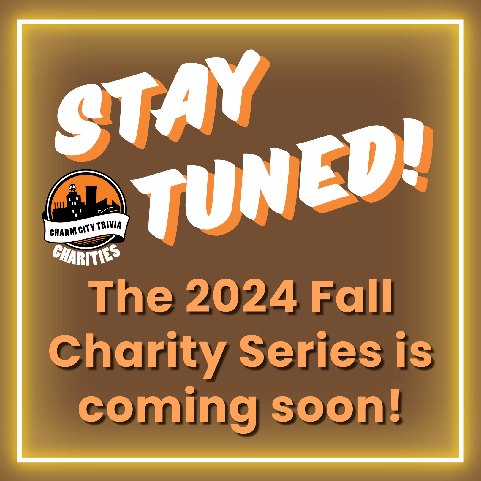 a brown background with a neon yellow border, the charm city trivia charities logo, and white and orange text. The text reads: Stay tuned! The 2024 fall charity series is coming soon!