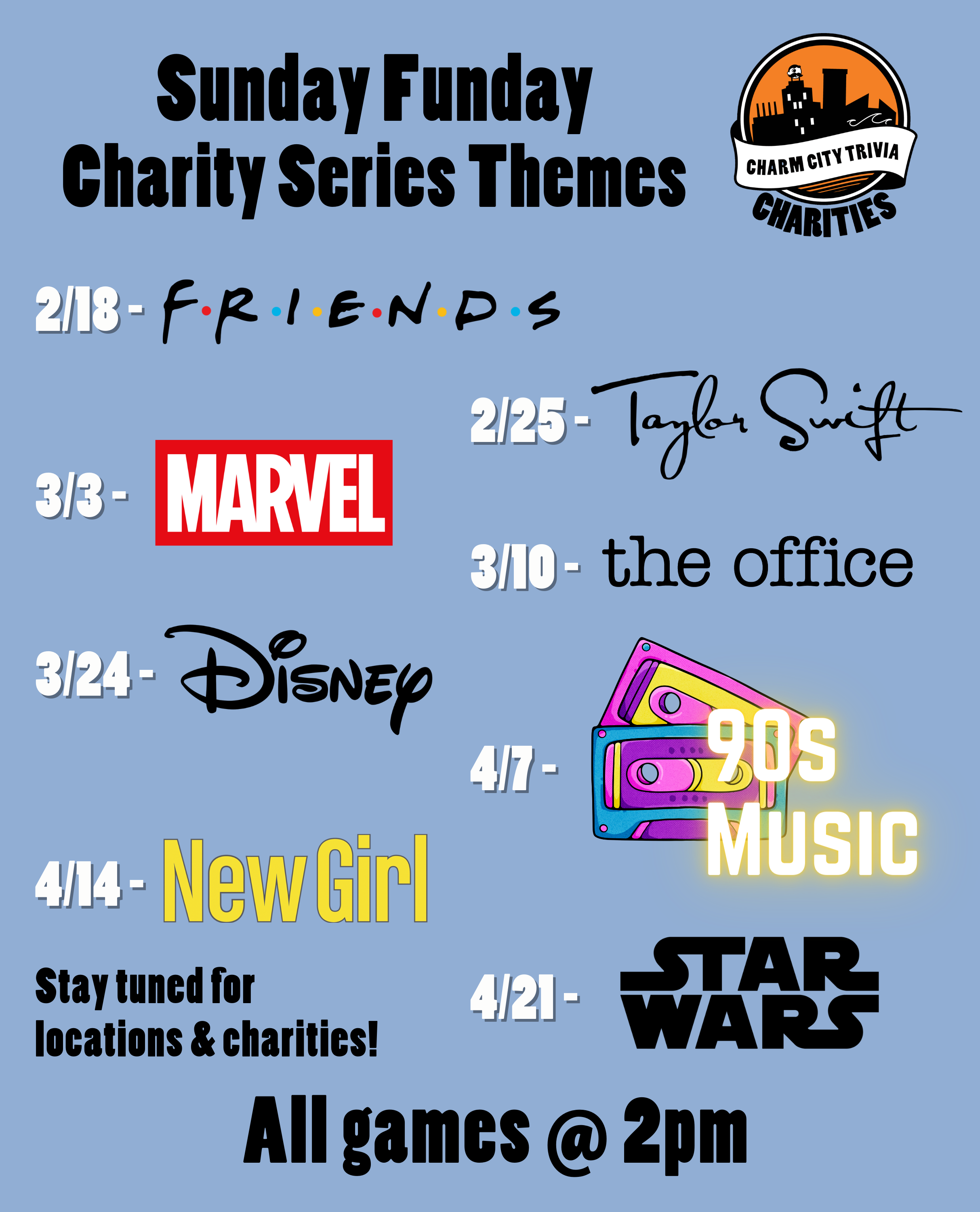 a light blue background with the Charm City Trivia Charities logo, theme logos, and black & white text. The text, including the theme logos, reads: Sunday Funday Charity Series Themes. 2/18 - Friends. 2/25 - Taylor Swift. 3/3 - Marvel. 3/10 - The Office. 3/24 - Disney. 4/7 - 90s Music. 4/14 - New Girl. 4/21 - Star Wars. Stay tuned for locations & charities! All games at 2pm