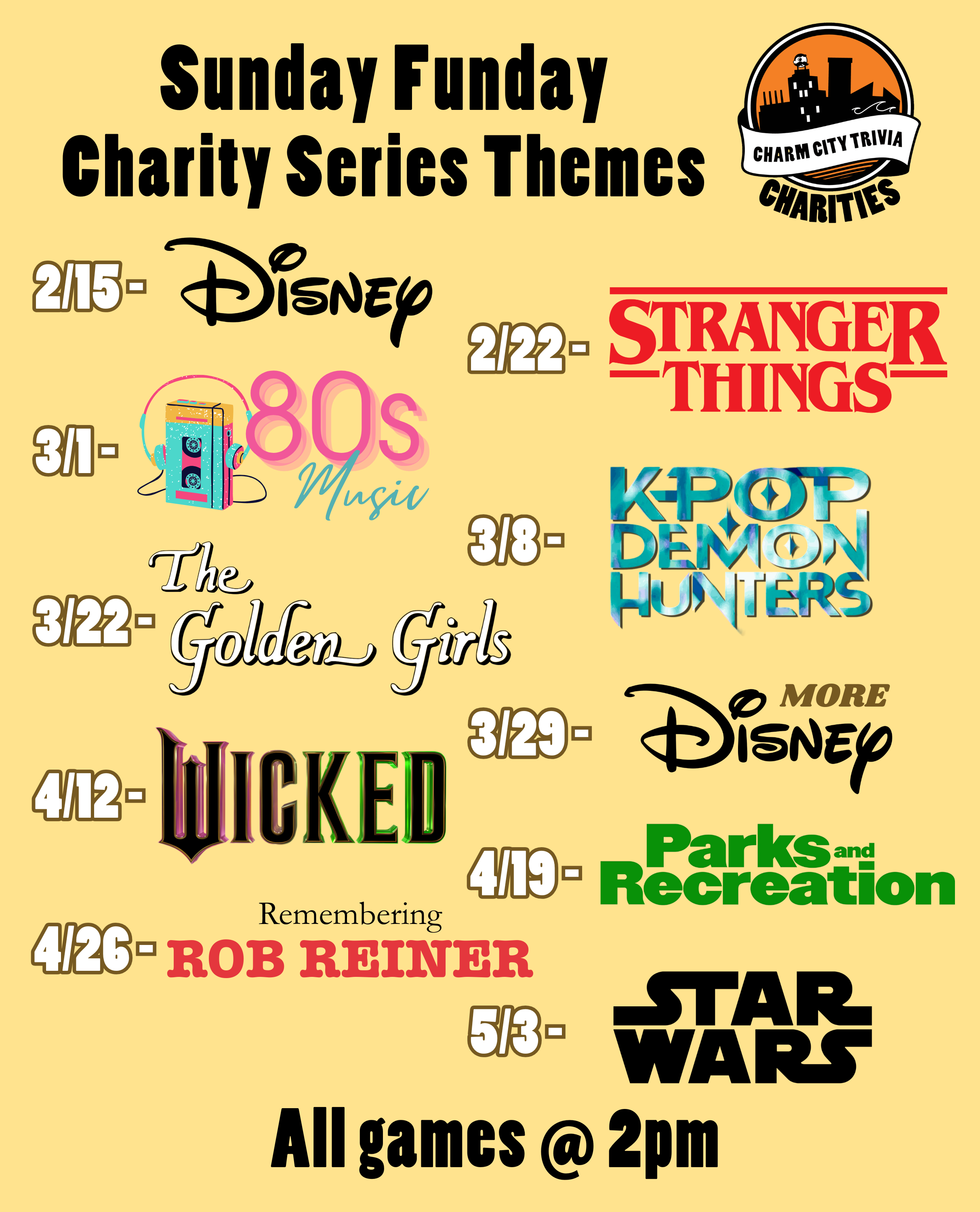 a light yellow background with the Charm City Trivia Charities logo, theme logos, and black & white text. The text, including the theme logos, reads: Sunday Funday Charity Series Themes. 2/15 - Disney. 2/22 - Stranger Things. 3/1 - 80s Music. 3/8 - KPop Demon Hunters. 3/22 - The Golden Girls. 3/29 - MORE Disney. 4/12 - Wicked. 4/19 - Parks and Recreation. 4/26 - Remembering Rob Reiner. 5/3 - Star Wars. All games at 2pm.