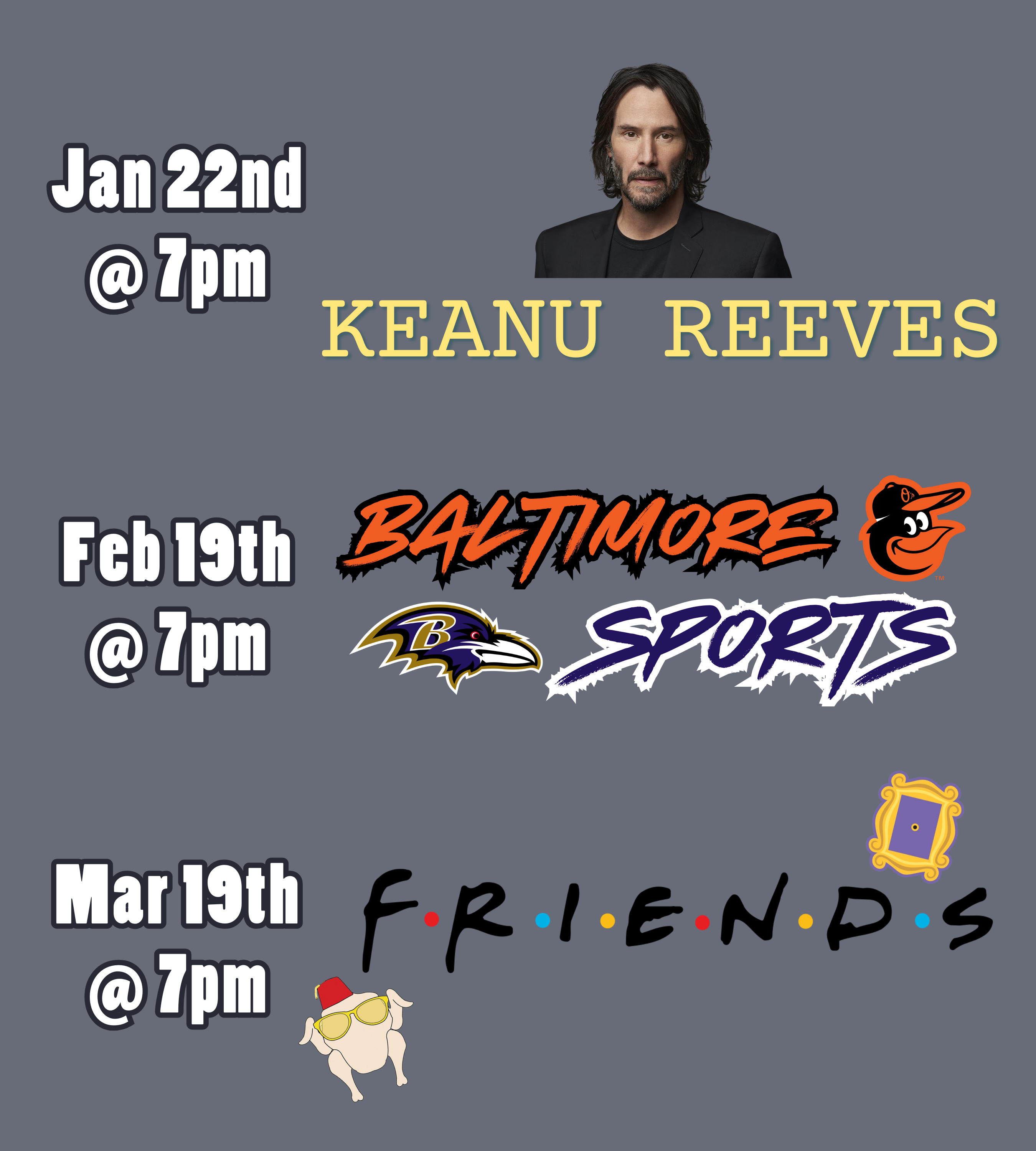 a medium gray background with text and logos. The text and logos read: January 22nd at 7pm, Keanu Reeves. February 19th at 7pm, Baltimore Sports. March 19th at 7pm, Friends.